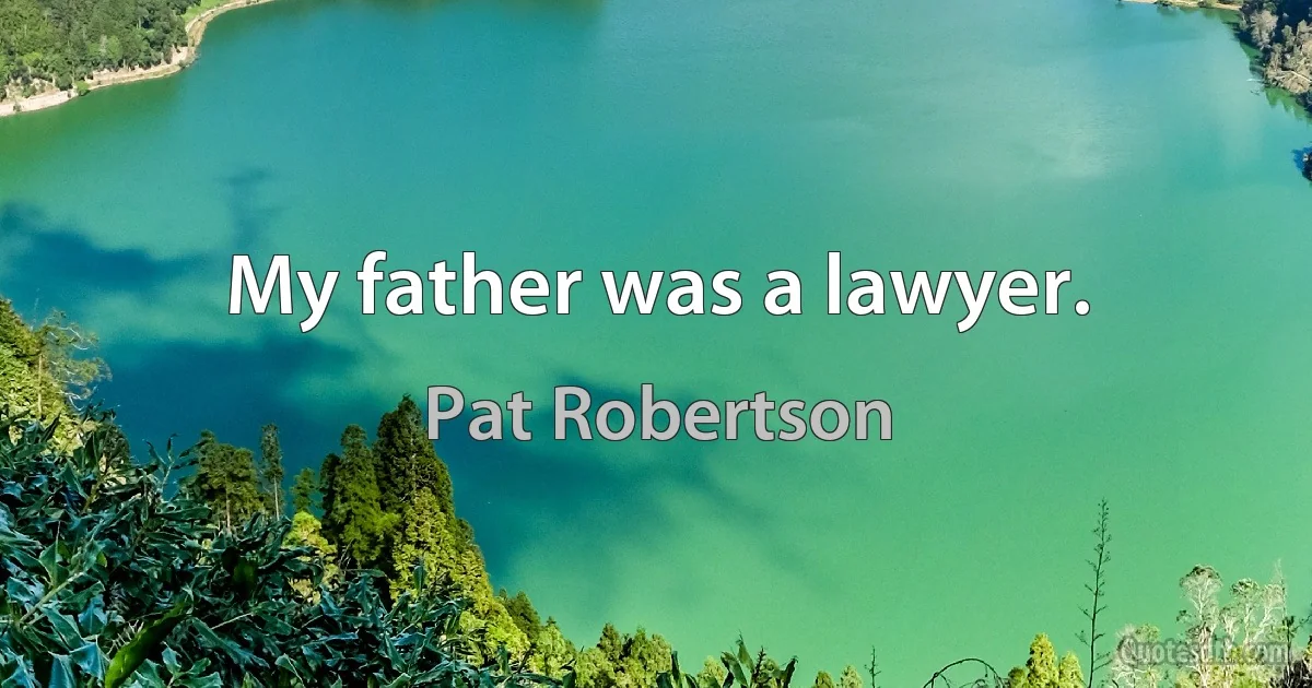 My father was a lawyer. (Pat Robertson)