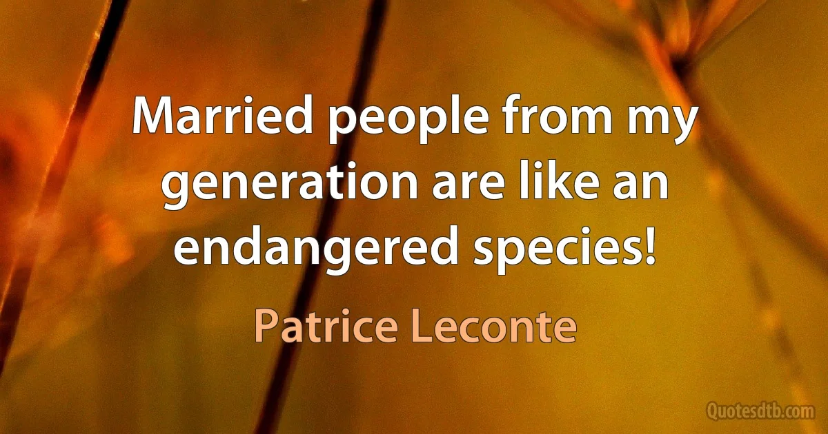 Married people from my generation are like an endangered species! (Patrice Leconte)