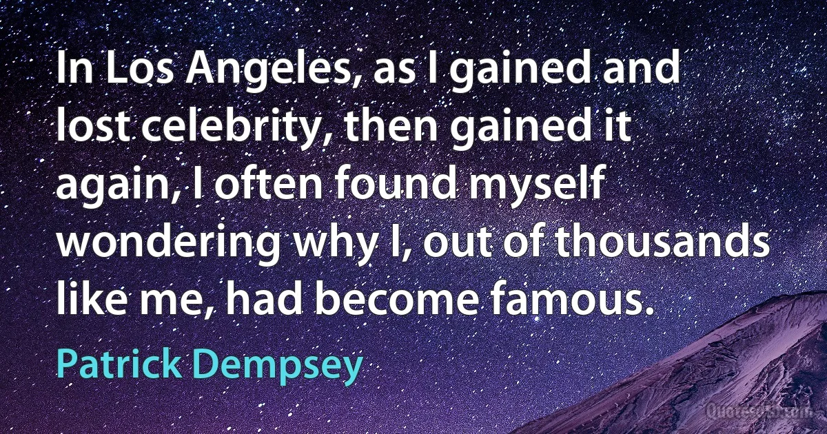 In Los Angeles, as I gained and lost celebrity, then gained it again, I often found myself wondering why I, out of thousands like me, had become famous. (Patrick Dempsey)