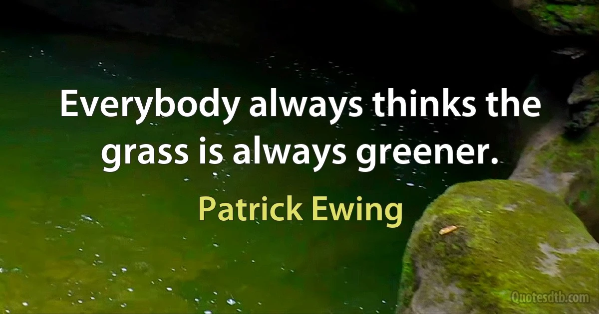 Everybody always thinks the grass is always greener. (Patrick Ewing)