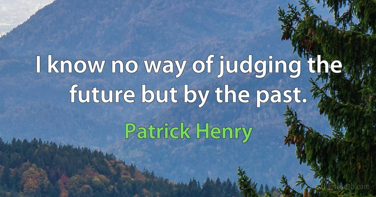 I know no way of judging the future but by the past. (Patrick Henry)