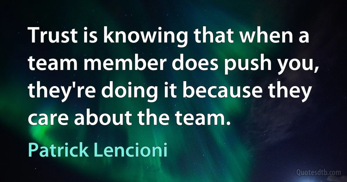 Trust is knowing that when a team member does push you, they're doing it because they care about the team. (Patrick Lencioni)