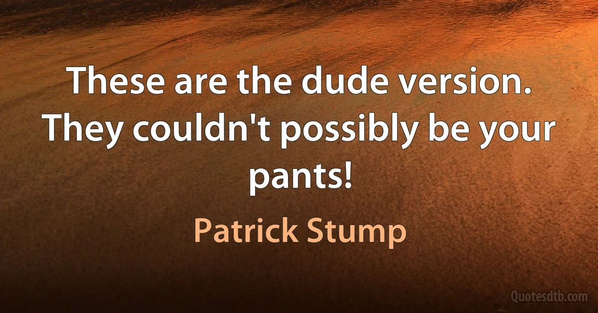 These are the dude version. They couldn't possibly be your pants! (Patrick Stump)