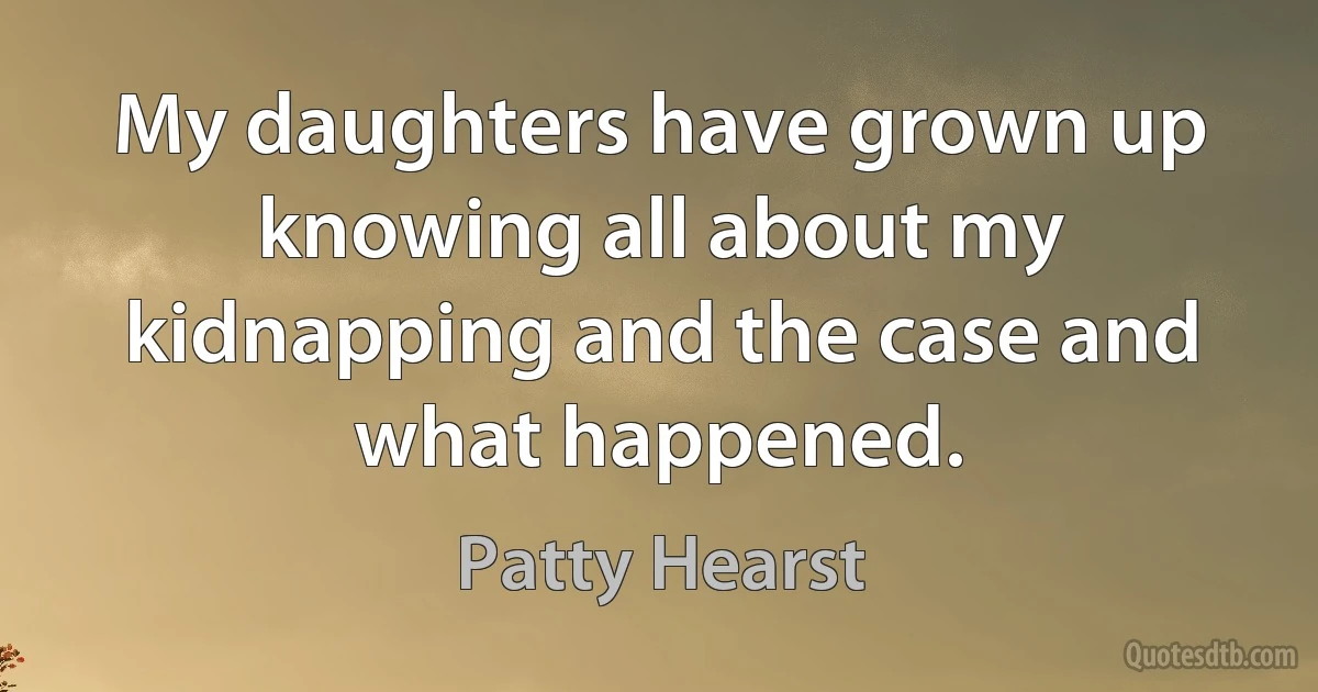 My daughters have grown up knowing all about my kidnapping and the case and what happened. (Patty Hearst)