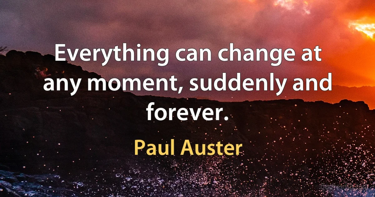 Everything can change at any moment, suddenly and forever. (Paul Auster)