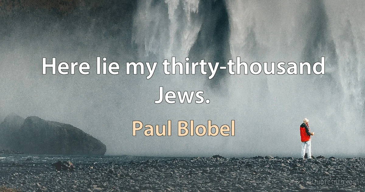 Here lie my thirty-thousand Jews. (Paul Blobel)