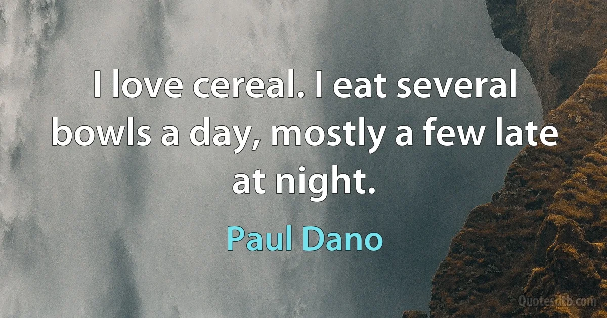 I love cereal. I eat several bowls a day, mostly a few late at night. (Paul Dano)