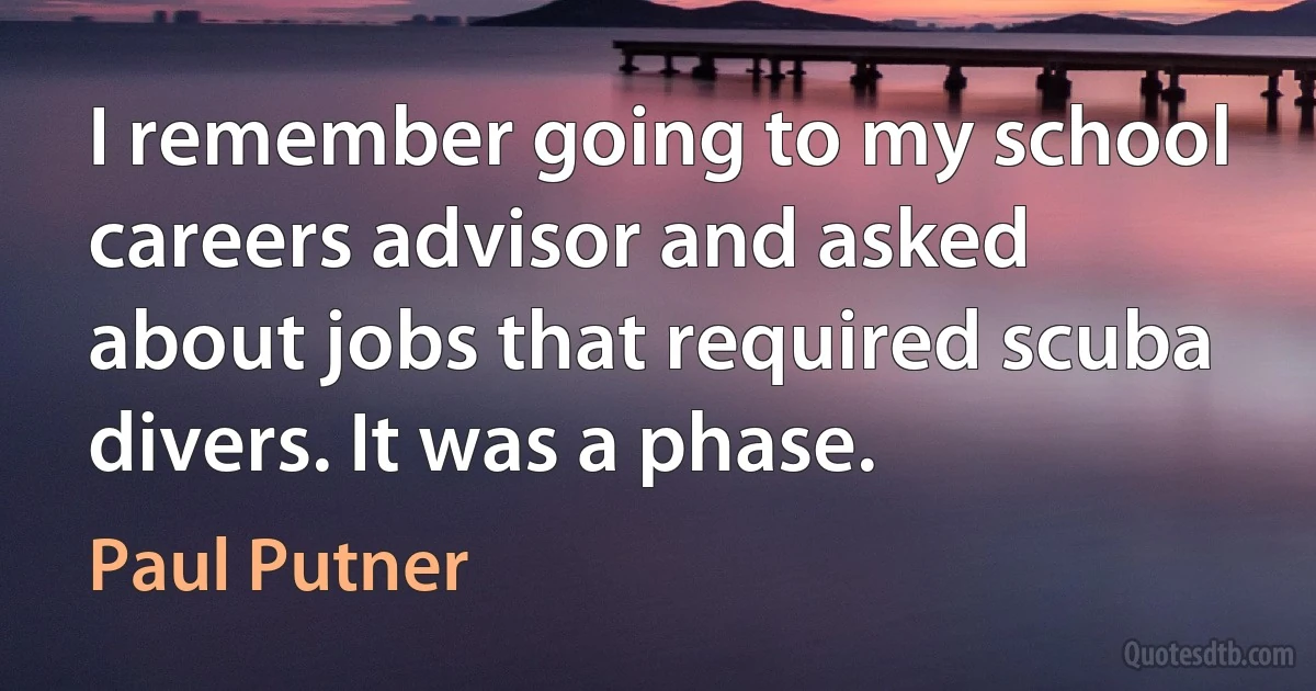 I remember going to my school careers advisor and asked about jobs that required scuba divers. It was a phase. (Paul Putner)