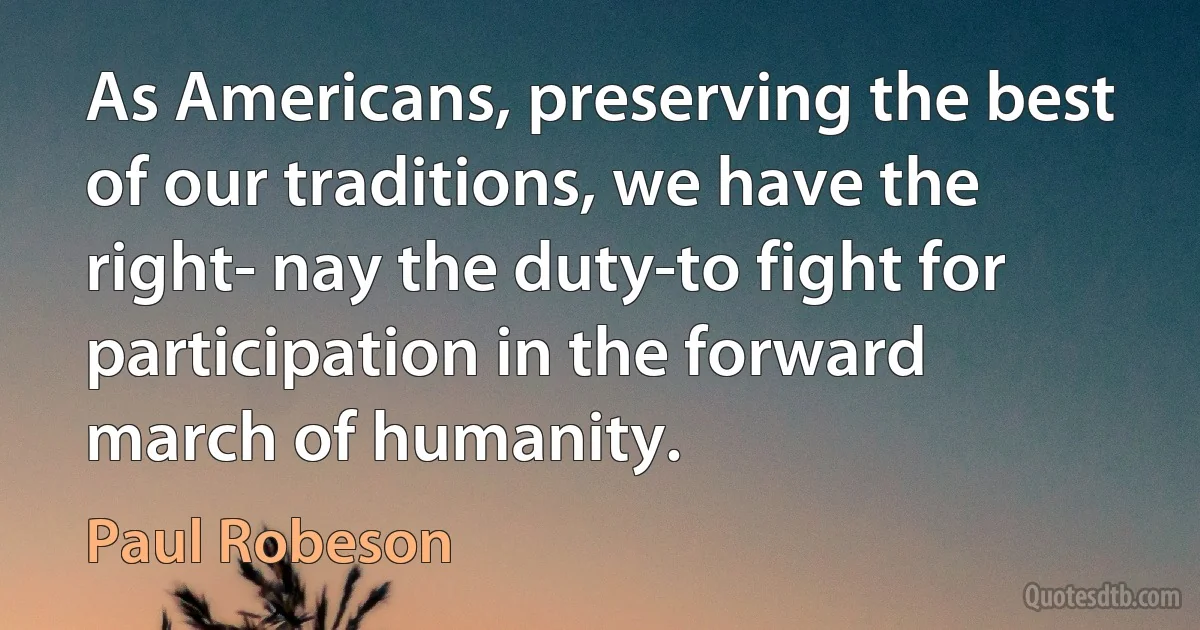 As Americans, preserving the best of our traditions, we have the right- nay the duty-to fight for participation in the forward march of humanity. (Paul Robeson)