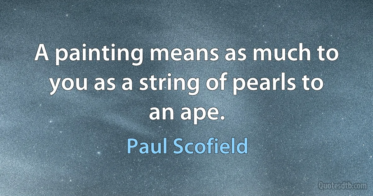 A painting means as much to you as a string of pearls to an ape. (Paul Scofield)