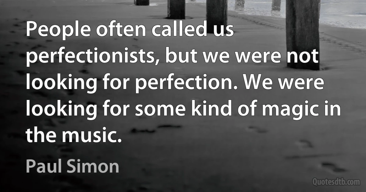 People often called us perfectionists, but we were not looking for perfection. We were looking for some kind of magic in the music. (Paul Simon)