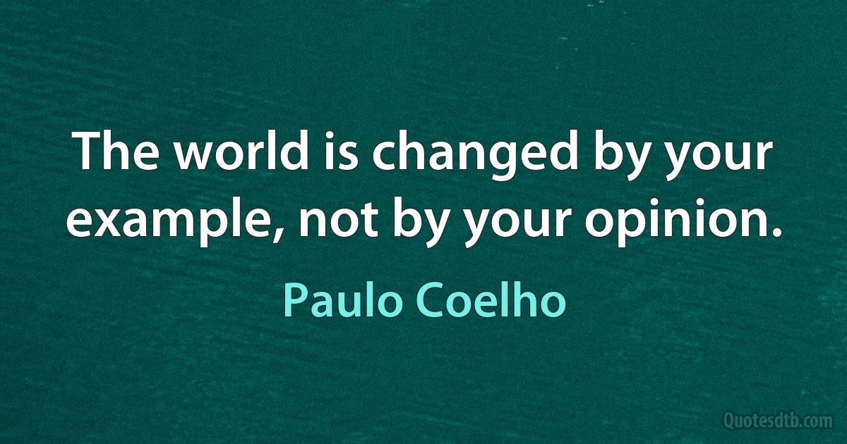 The world is changed by your example, not by your opinion. (Paulo Coelho)