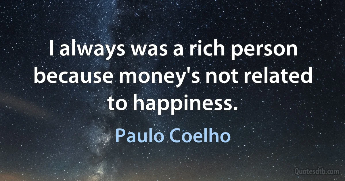 I always was a rich person because money's not related to happiness. (Paulo Coelho)