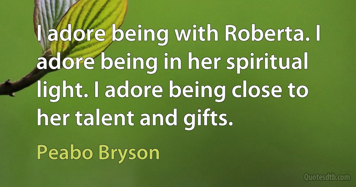 I adore being with Roberta. I adore being in her spiritual light. I adore being close to her talent and gifts. (Peabo Bryson)