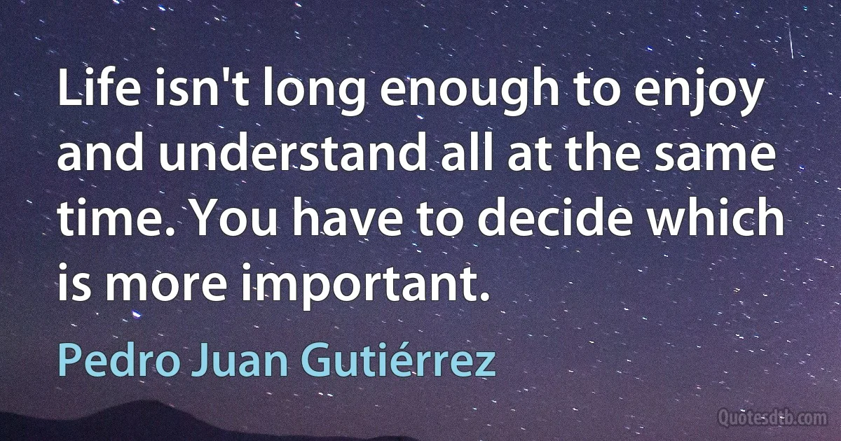 Life isn't long enough to enjoy and understand all at the same time. You have to decide which is more important. (Pedro Juan Gutiérrez)