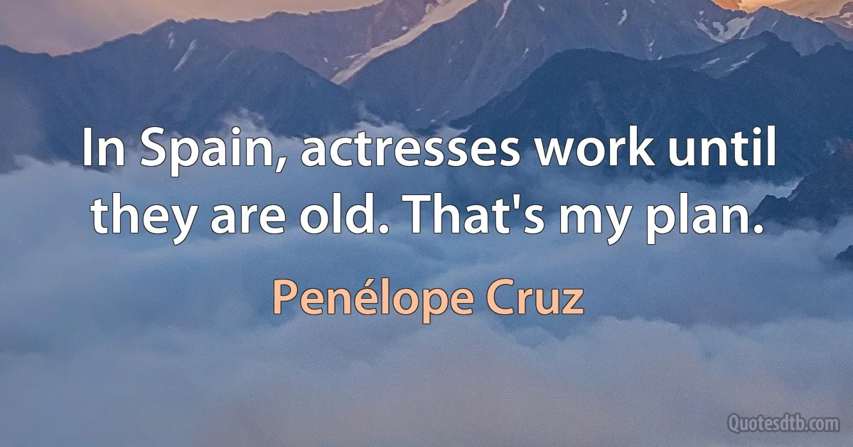 In Spain, actresses work until they are old. That's my plan. (Penélope Cruz)