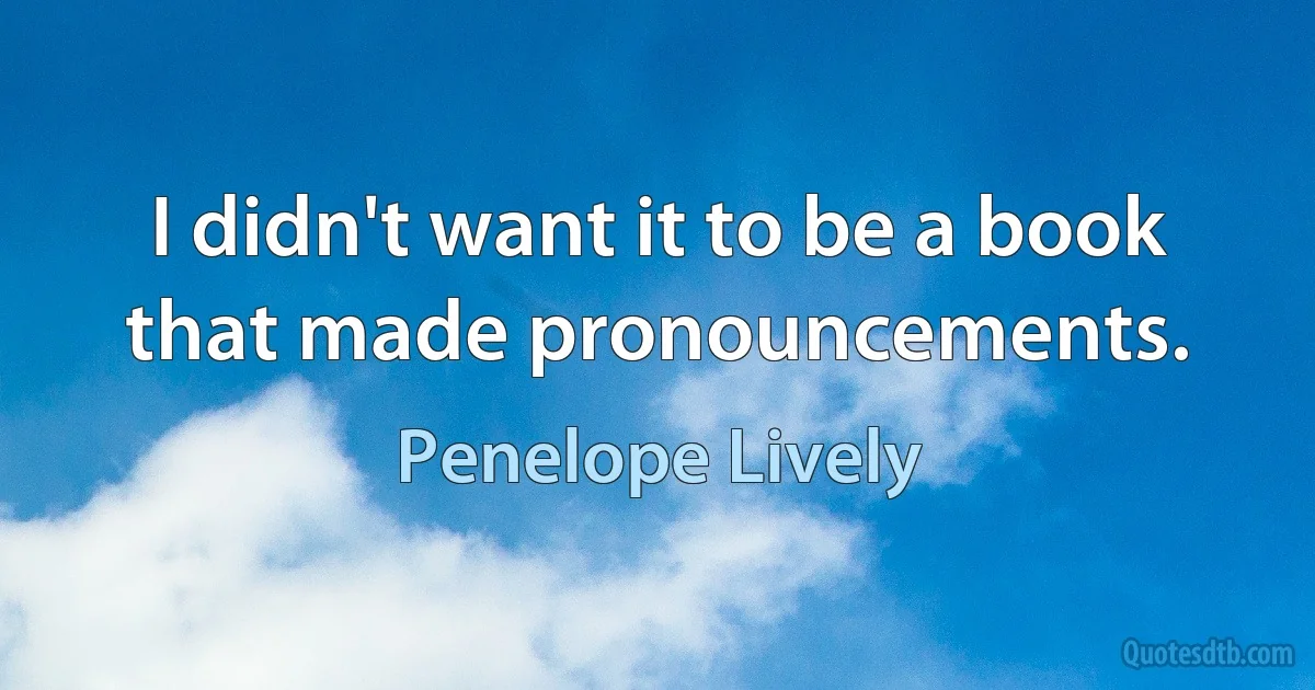 I didn't want it to be a book that made pronouncements. (Penelope Lively)