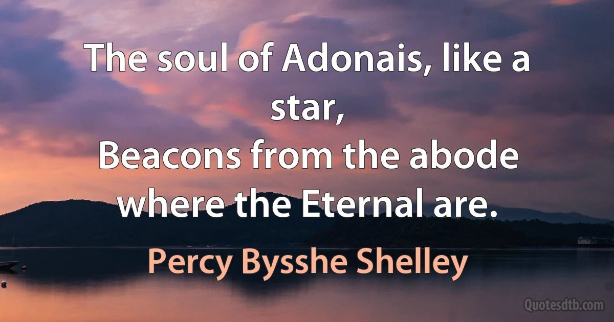 The soul of Adonais, like a star,
Beacons from the abode where the Eternal are. (Percy Bysshe Shelley)