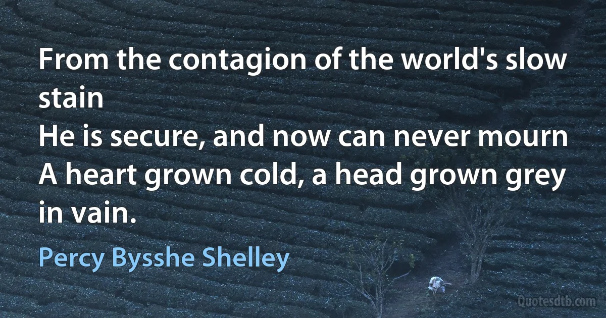 From the contagion of the world's slow stain
He is secure, and now can never mourn
A heart grown cold, a head grown grey in vain. (Percy Bysshe Shelley)