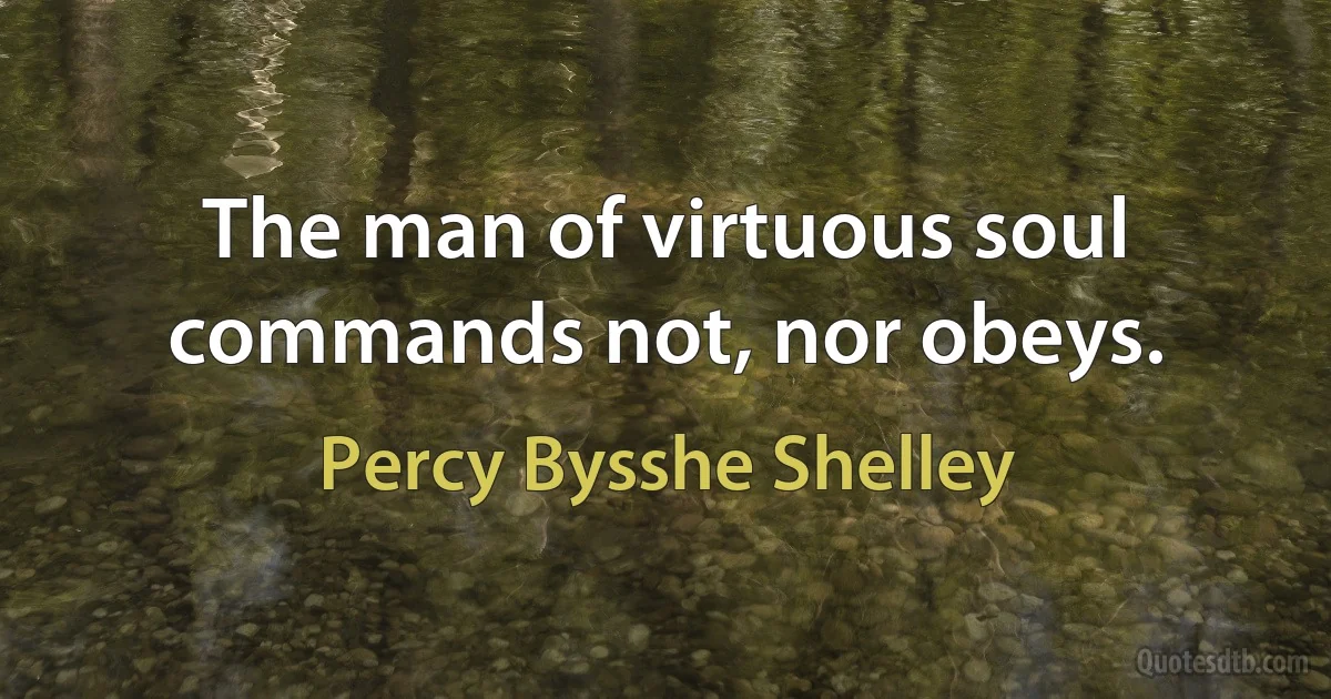 The man of virtuous soul commands not, nor obeys. (Percy Bysshe Shelley)