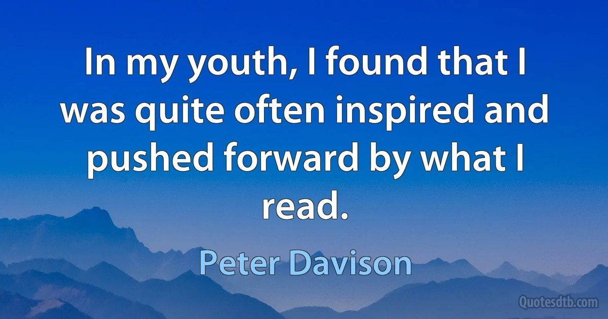 In my youth, I found that I was quite often inspired and pushed forward by what I read. (Peter Davison)