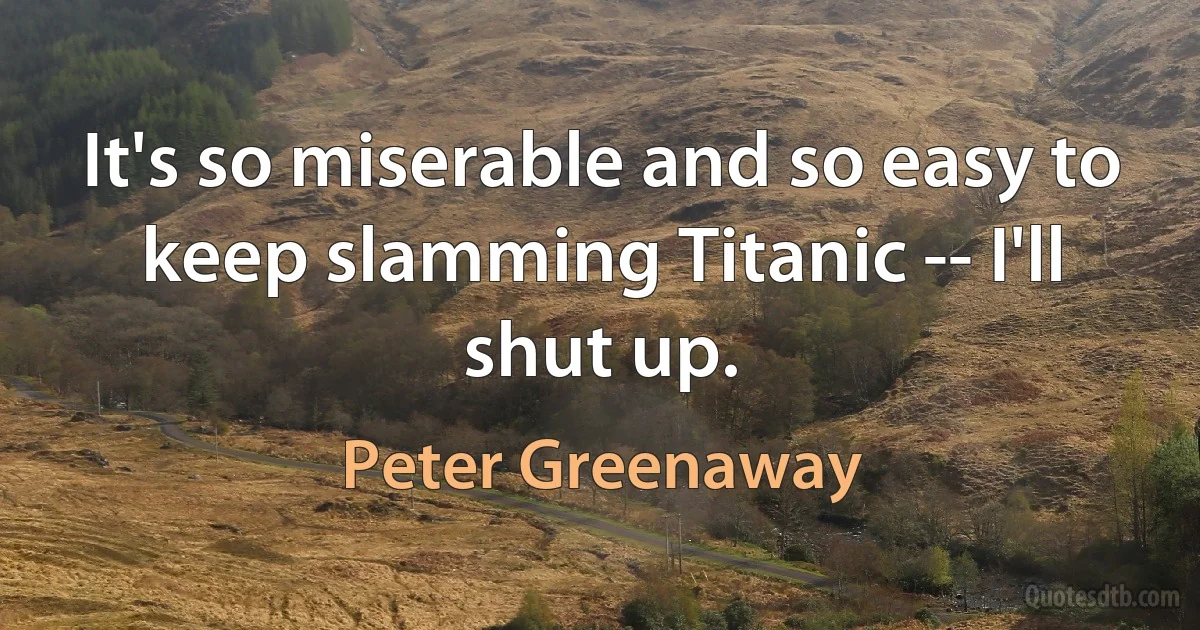 It's so miserable and so easy to keep slamming Titanic -- I'll shut up. (Peter Greenaway)