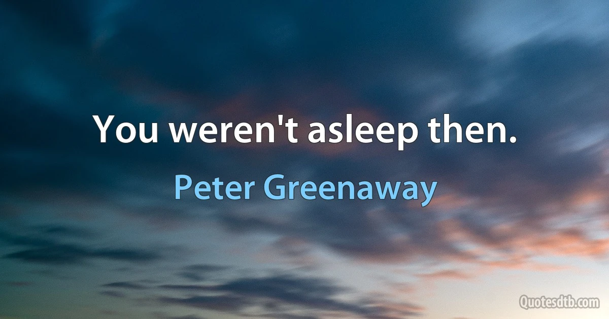 You weren't asleep then. (Peter Greenaway)