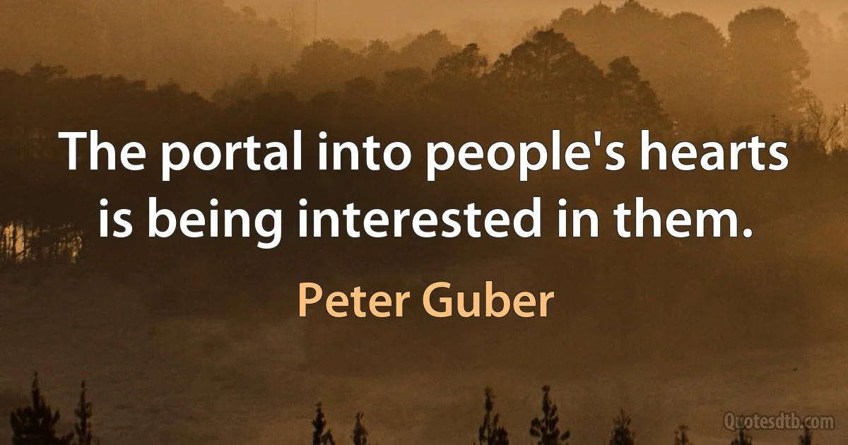 The portal into people's hearts is being interested in them. (Peter Guber)