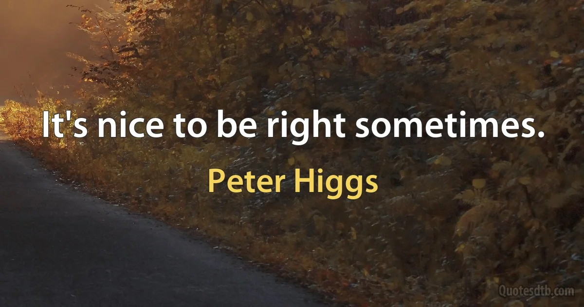 It's nice to be right sometimes. (Peter Higgs)