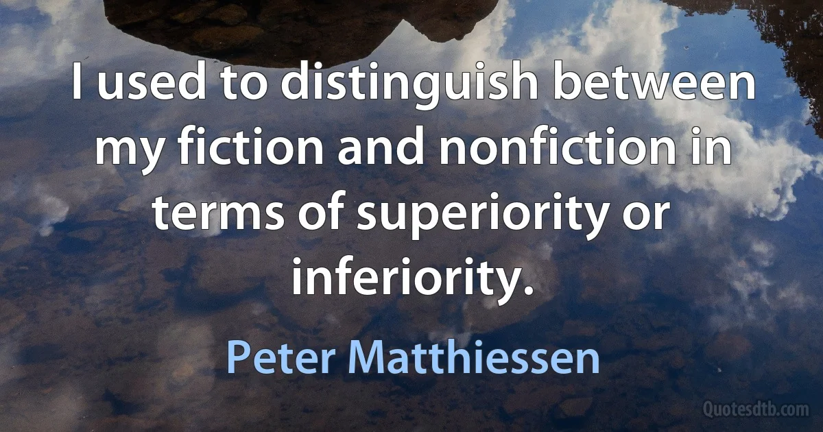 I used to distinguish between my fiction and nonfiction in terms of superiority or inferiority. (Peter Matthiessen)