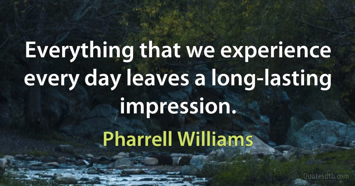 Everything that we experience every day leaves a long-lasting impression. (Pharrell Williams)