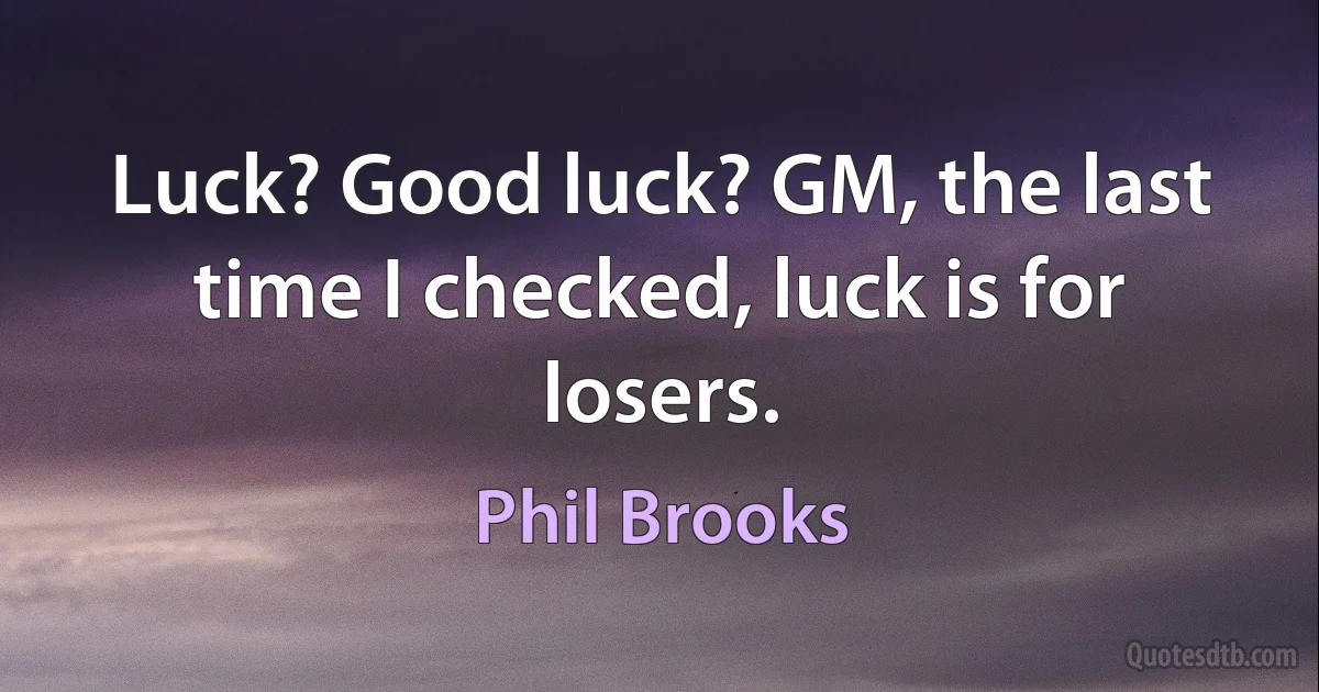 Luck? Good luck? GM, the last time I checked, luck is for losers. (Phil Brooks)