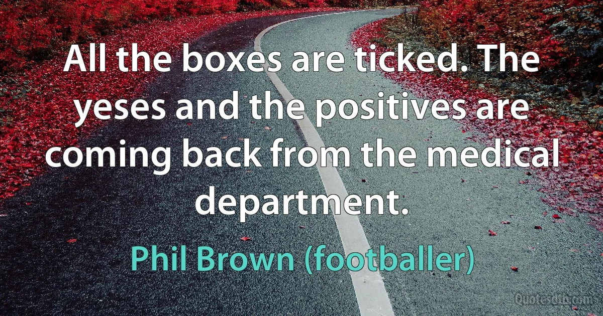 All the boxes are ticked. The yeses and the positives are coming back from the medical department. (Phil Brown (footballer))