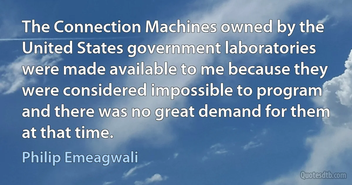 The Connection Machines owned by the United States government laboratories were made available to me because they were considered impossible to program and there was no great demand for them at that time. (Philip Emeagwali)