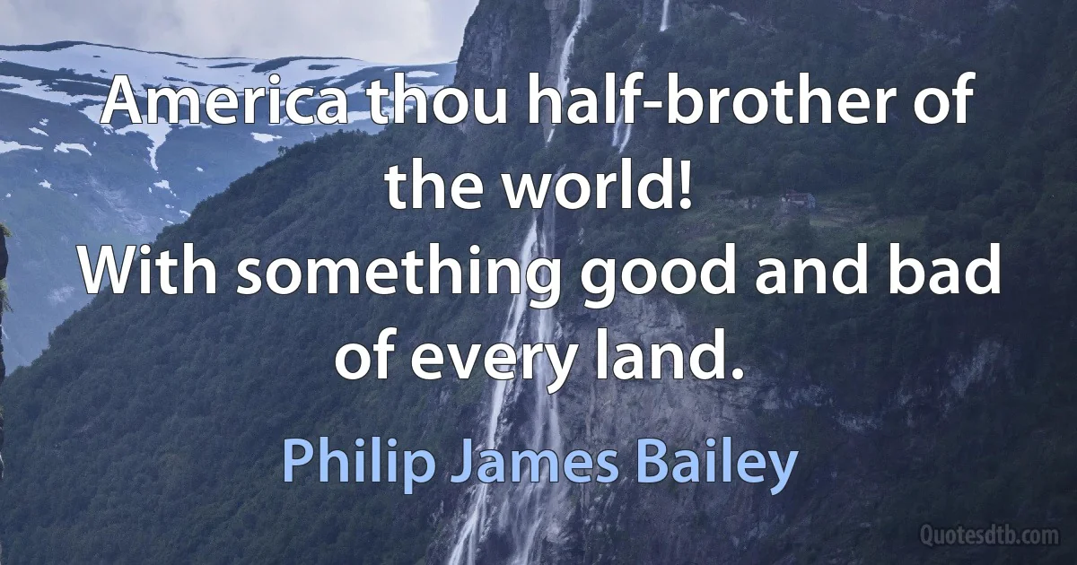 America thou half-brother of the world!
With something good and bad of every land. (Philip James Bailey)