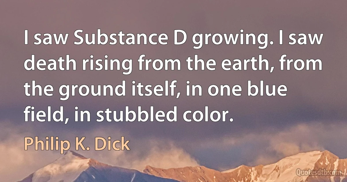 I saw Substance D growing. I saw death rising from the earth, from the ground itself, in one blue field, in stubbled color. (Philip K. Dick)