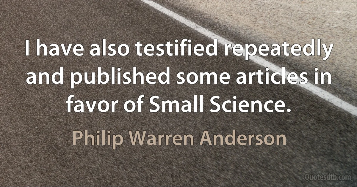 I have also testified repeatedly and published some articles in favor of Small Science. (Philip Warren Anderson)