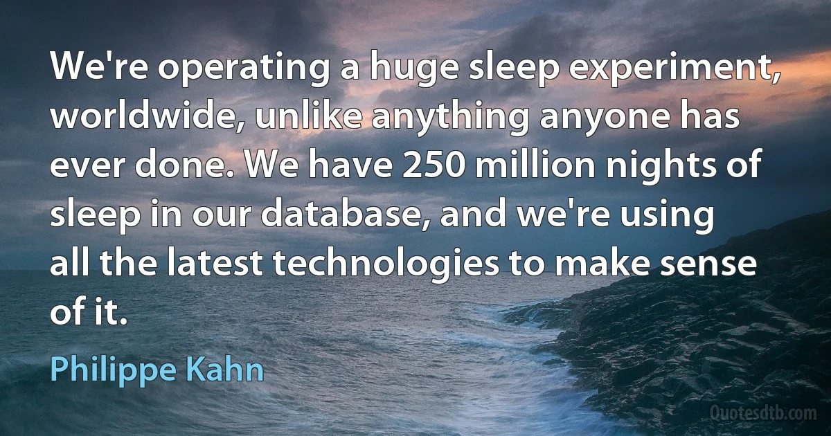 We're operating a huge sleep experiment, worldwide, unlike anything anyone has ever done. We have 250 million nights of sleep in our database, and we're using all the latest technologies to make sense of it. (Philippe Kahn)