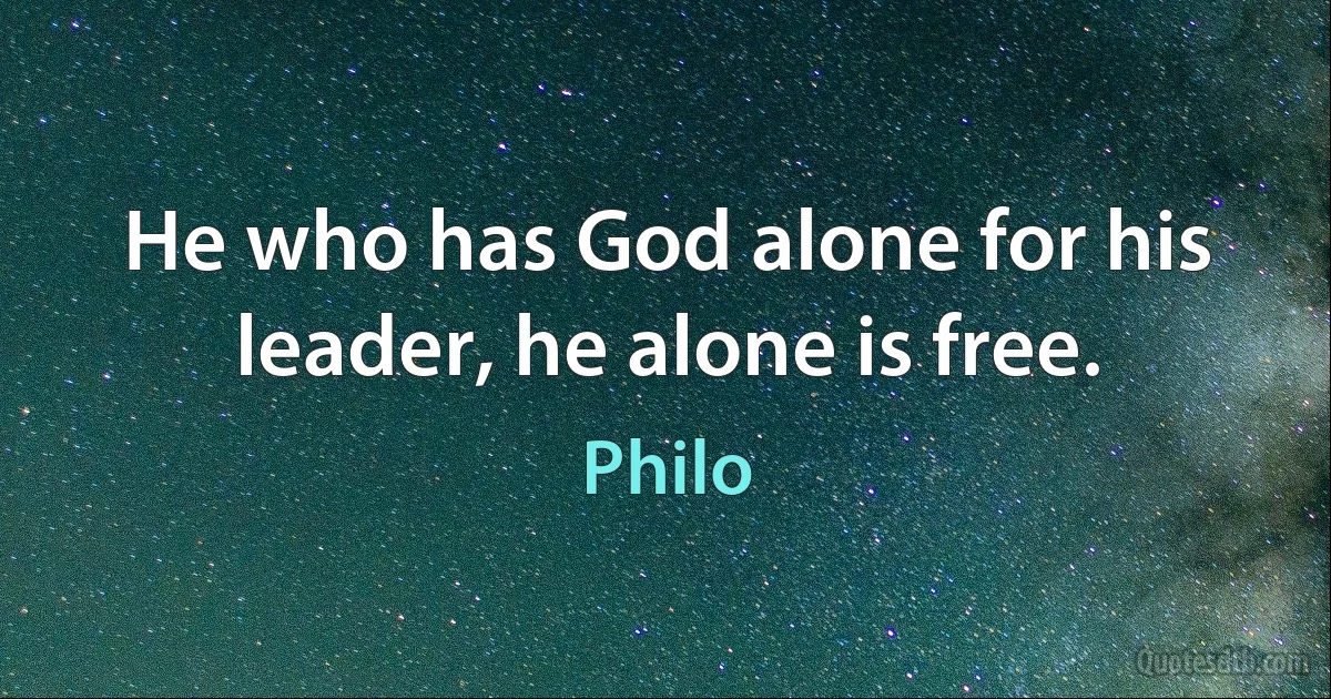 He who has God alone for his leader, he alone is free. (Philo)