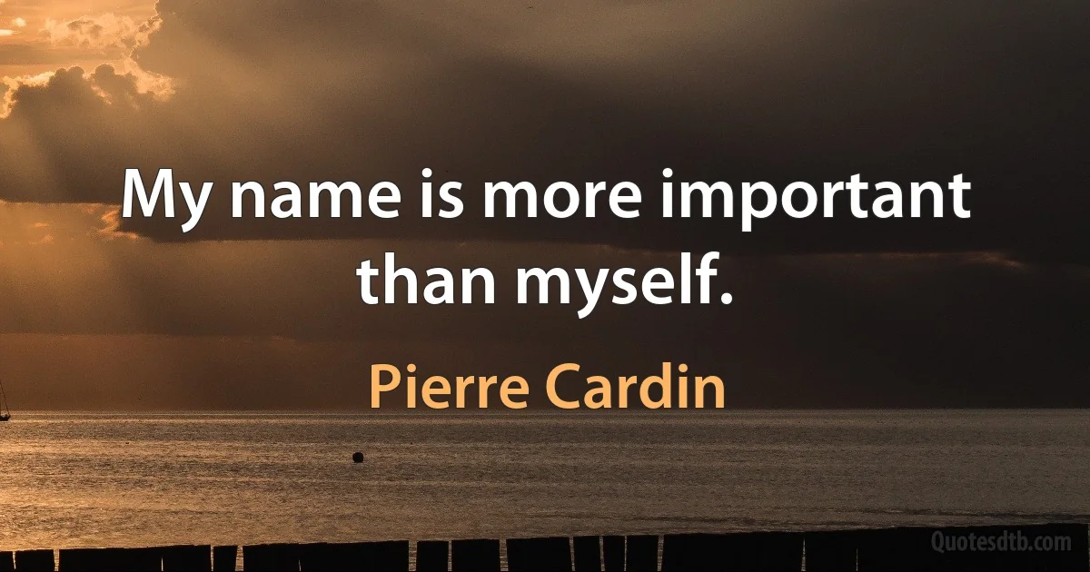 My name is more important than myself. (Pierre Cardin)