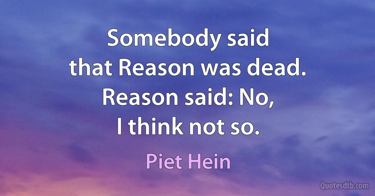 Somebody said
that Reason was dead.
Reason said: No,
I think not so. (Piet Hein)