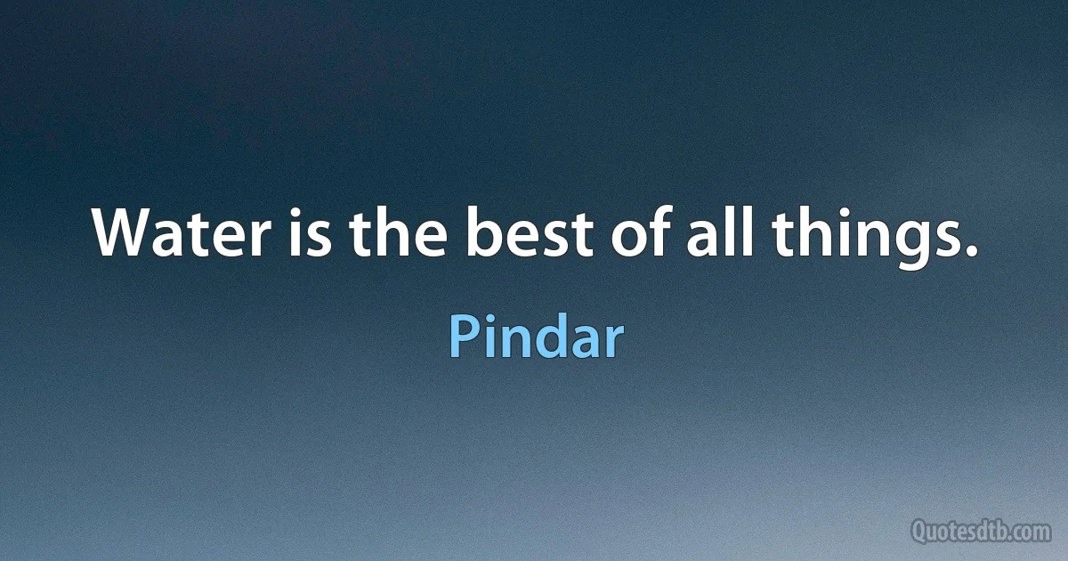 Water is the best of all things. (Pindar)