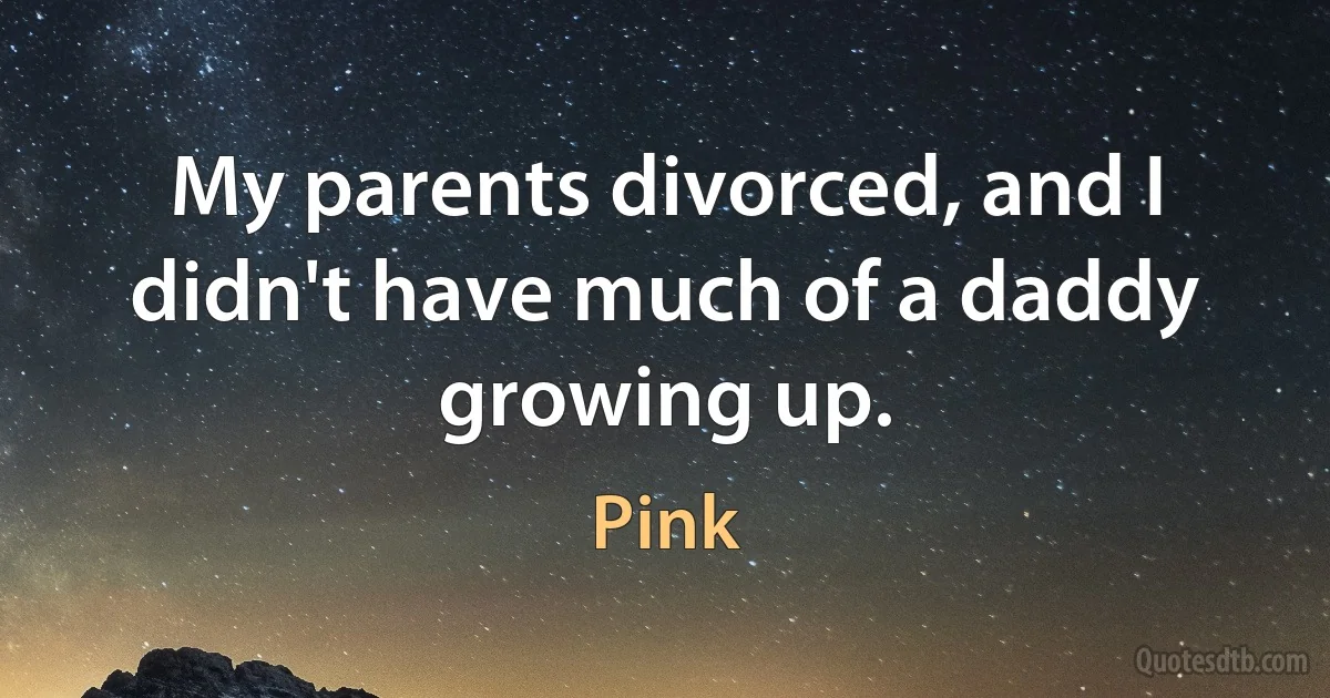 My parents divorced, and I didn't have much of a daddy growing up. (Pink)