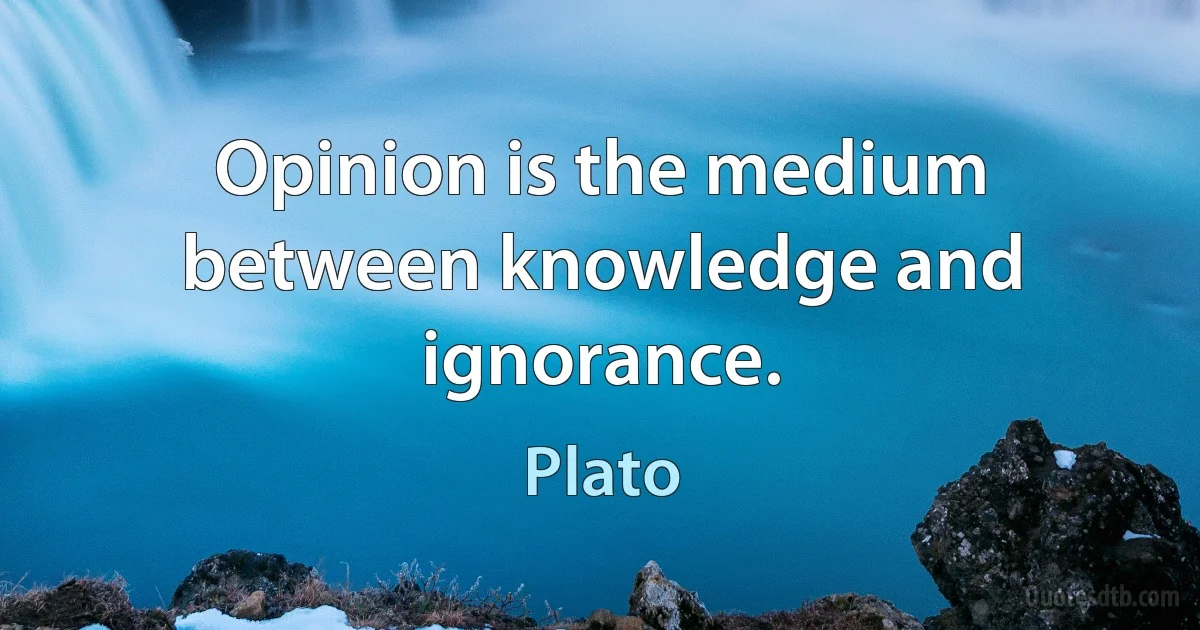 Opinion is the medium between knowledge and ignorance. (Plato)