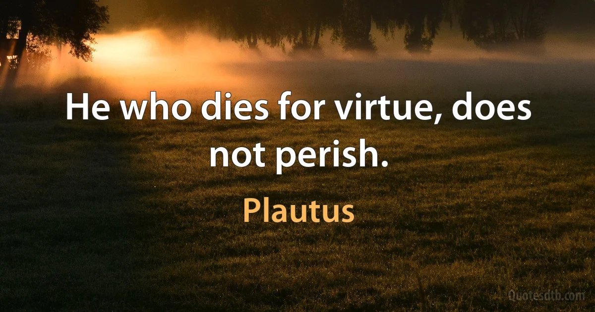 He who dies for virtue, does not perish. (Plautus)