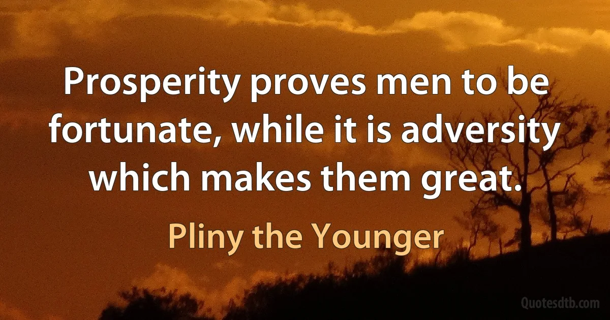 Prosperity proves men to be fortunate, while it is adversity which makes them great. (Pliny the Younger)