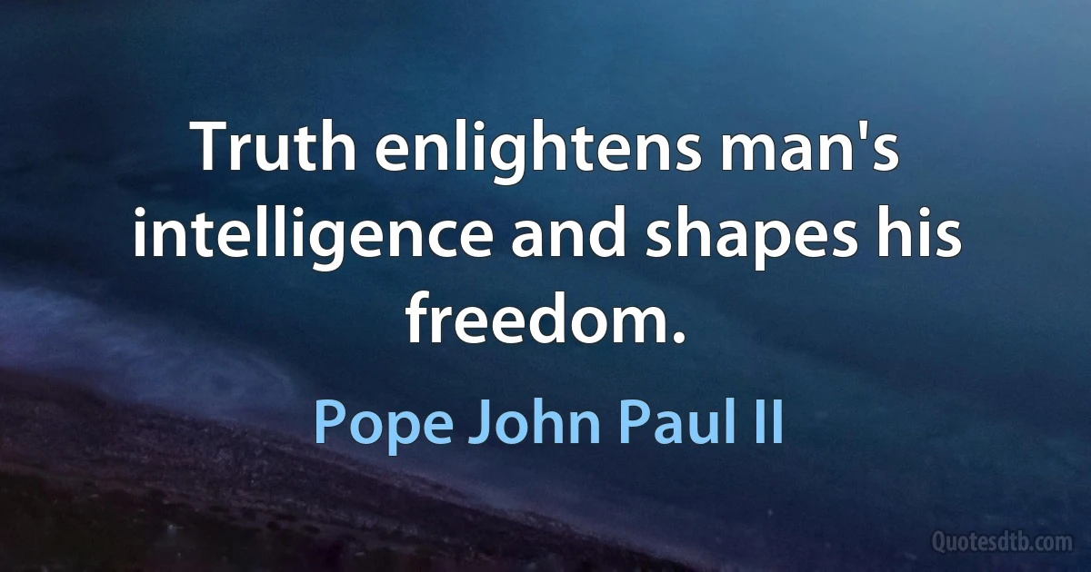 Truth enlightens man's intelligence and shapes his freedom. (Pope John Paul II)