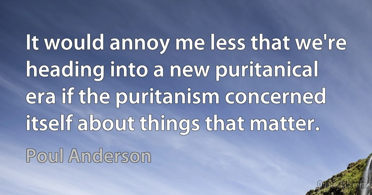 It would annoy me less that we're heading into a new puritanical era if the puritanism concerned itself about things that matter. (Poul Anderson)