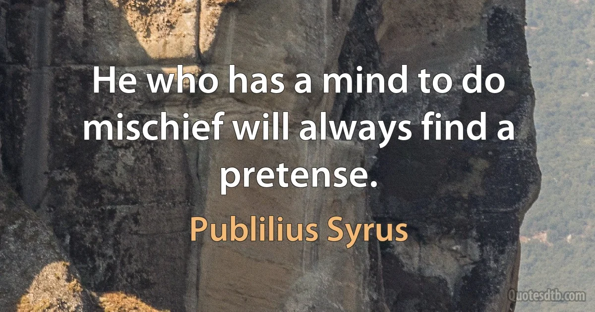 He who has a mind to do mischief will always find a pretense. (Publilius Syrus)