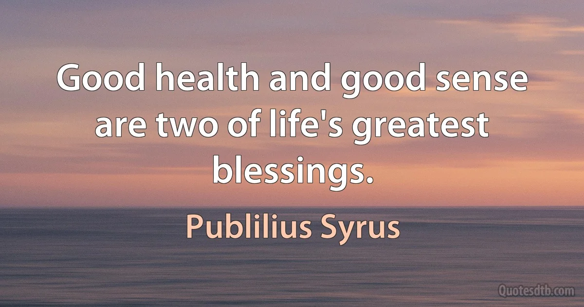 Good health and good sense are two of life's greatest blessings. (Publilius Syrus)